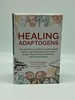 Healing Adaptogens the Definitive Guide to Using Super Herbs and Mushrooms for Your Body's Restoration, Defense, and Performance