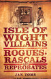 Isle of Wight Villains: Rogues, Rascals and Reprobates