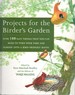 Projects for the Birder's Garden Over 100 Easy Things That You Can Make to Turn Your Yard and Garden Into a Bird-Friendly Haven