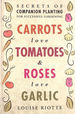 Carrots Love Tomatoes & Roses Love Garlic: Secrets of Companion Planting for Successful Gardening