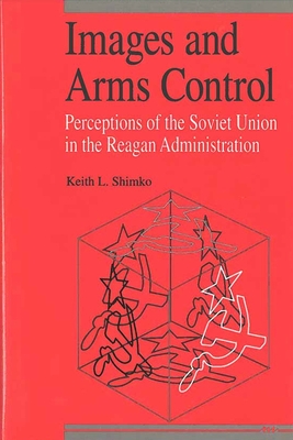 Images and Arms Control: Perceptions of the Soviet Union in the Reagan Administration - Shimko, Keith L