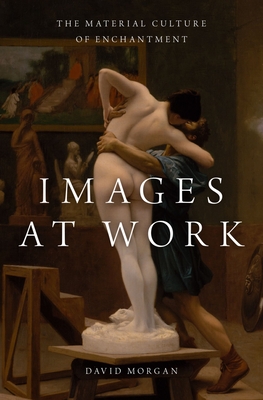 Images at Work: The Material Culture of Enchantment - Morgan, David