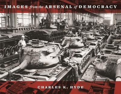 Images from the Arsenal of Democracy - Hyde, Charles K