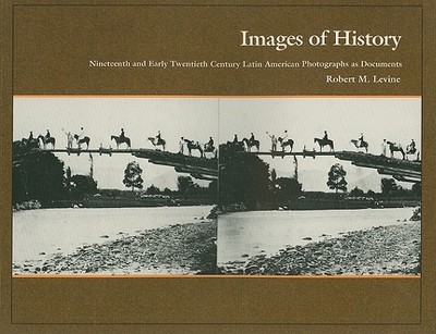 Images of History: 19th and Early 20th Century Latin American Photographs as Documents - Levine, Robert M