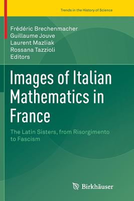 Images of Italian Mathematics in France: The Latin Sisters, from Risorgimento to Fascism - Brechenmacher, Frdric (Editor), and Jouve, Guillaume (Editor), and Mazliak, Laurent (Editor)