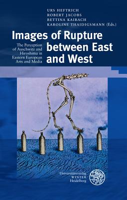 Images of Rupture Between East and West: The Perception of Auschwitz and Hiroshima in Eastern European Arts and Media - Heftrich, Urs (Editor), and Jacobs, Robert (Editor), and Kaibach, Bettina (Editor)