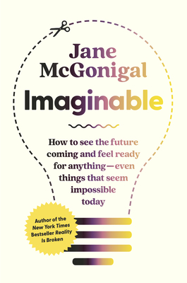 Imaginable: How to See the Future Coming and Feel Ready for Anything--Even Things That Seem Impossible Today - McGonigal, Jane