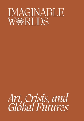 Imaginable Worlds: Art, Crisis, and Global Futures - Cacchione, Orianna (Editor), and Jaishankar, Nandita (Editor), and Vats, Arushi (Editor)