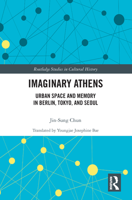 Imaginary Athens: Urban Space and Memory in Berlin, Tokyo, and Seoul - Chun, Jin-Sung