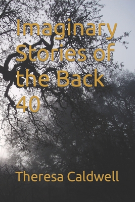 Imaginary Stories of the Back 40 - Caldwell, Theresa M