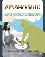 Imaginative Prayer for Youth Ministry: A Guide to Transforming Your Students' Spiritual Lives Into Journey, Adventure, and Encounter