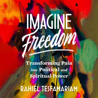 Imagine Freedom: Transforming Pain Into Political and Spiritual Power - Tesfamariam, Rahiel (Read by)