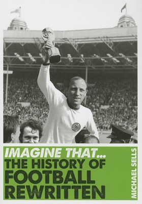 Imagine That - Football: The History of Football Rewritten - Sells, Michael