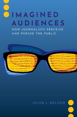 Imagined Audiences: How Journalists Perceive and Pursue the Public - Nelson, Jacob L