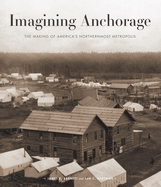 Imagining Anchorage: The Making of America's Northernmost Metropolis