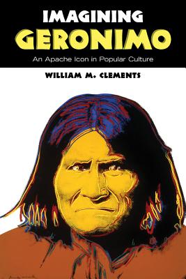 Imagining Geronimo: An Apache Icon in Popular Culture - Clements, William M.