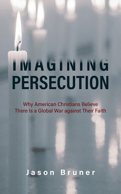 Imagining Persecution: Why American Christians Believe There Is a Global War Against Their Faith - Bruner, Jason