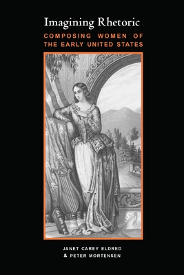 Imagining Rhetoric: Composing Women of the Early United States - Eldred, Janet, and Mortensen, Peter