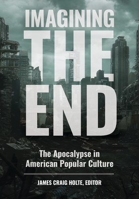 Imagining the End: The Apocalypse in American Popular Culture - Holte, James Craig (Editor)