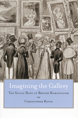 Imagining the Gallery: The Social Body of British Romanticism - Rovee, Christopher