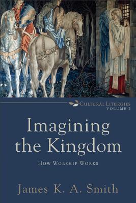 Imagining the Kingdom: How Worship Works - Smith, James K. A.