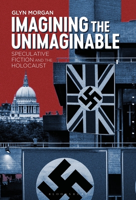 Imagining the Unimaginable: Speculative Fiction and the Holocaust - Morgan, Glyn