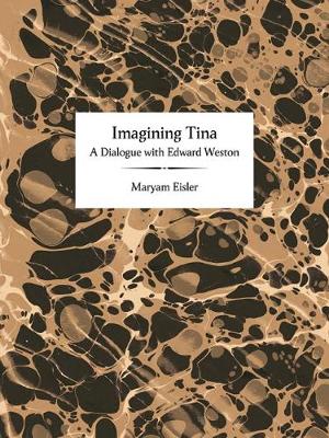 Imagining Tina: A Dialogue with Edward Weston - Eisler, Maryam