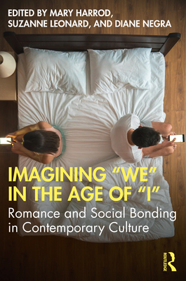 Imagining "We" in the Age of "I": Romance and Social Bonding in Contemporary Culture - Harrod, Mary (Editor), and Leonard, Suzanne (Editor), and Negra, Diane (Editor)