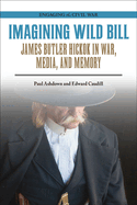 Imagining Wild Bill: James Butler Hickok in War, Media, and Memory
