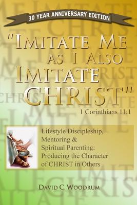 Imitate Me As I Imitate Christ: Lifestyle Discipleship, Mentoring & Spiritual Parenting: Producing the Character of CHRIST in Others - Woodrum, David C