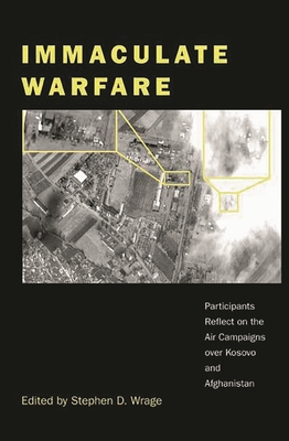 Immaculate Warfare: Participants Reflect on the Air Campaigns over Kosovo, Afghanistan, and Iraq - Wrage, Stephen