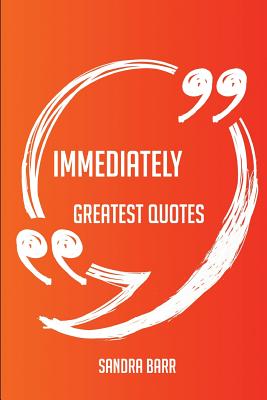 Immediately Greatest Quotes - Quick, Short, Medium or Long Quotes. Find the Perfect Immediately Quotations for All Occasions - Spicing Up Letters, Speeches, and Everyday Conversations. - Barr, Sandra