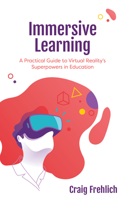 Immersive Learning: A Practical Guide to Virtual Reality's Superpowers in Education - Frehlich, Craig