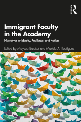 Immigrant Faculty in the Academy: Narratives of Identity, Resilience, and Action - Barakat, Maysaa (Editor), and Rodrguez, Mariela A (Editor)