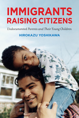 Immigrants Raising Citizens: Undocumented Parents and Their Children - Yoshikawa, Hirokazu