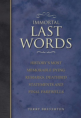 Immortal Last Words: History's Most Memorable Dying Remarks, Deathbed Statements and Final Farewells - Breverton, Terry, Mr.