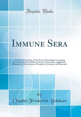 Immune Sera: A Concise Exposition of Our Present Knowledge Concerning the Constitution and Mode of Action of Antitoxins, Agglutinins, Hmolysins, Bacteriolysins, Precipitins, Cytotoxins, and Opsonins (Classic Reprint) - Bolduan, Charles Frederick