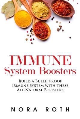 Immune System Boosters: Build a Bulletproof Immune System with these All-Natural Boosters - Roth, Nora