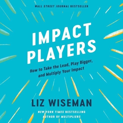 Impact Players: How to Take the Lead, Play Bigger, and Multiply Your Impact - Wiseman, Liz (Read by)