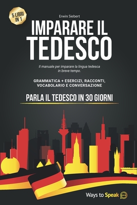 Imparare Il Tedesco in 30 Giorni: 5 Libri in 1: Il Manuale per imparare la lingua Tedesca in breve tempo con Grammatica Completa, Esercizi, Conversazione e Racconti + Vocabolario - To Speak, Ways, and Siebert, Erwin