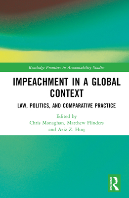 Impeachment in a Global Context: Law, Politics, and Comparative Practice - Monaghan, Chris (Editor), and Flinders, Matthew (Editor), and Huq, Aziz Z (Editor)