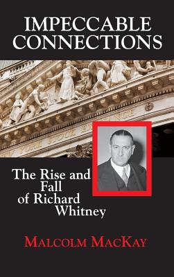 Impeccable Connections: The Rise and Fall of Richard Whitney - MacKay, Malcolm