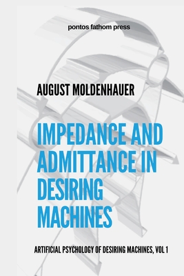 Impedance and Admittance in Desiring Machines: Artificial Psychology of Desiring Machines Volume 1 - Moldenhauer, August, and Mitchell, William a (Foreword by)