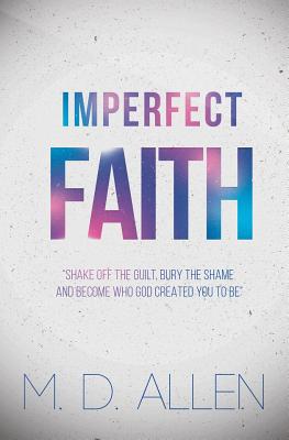 Imperfect Faith: "Shake off the guilt, bury the shame and become who God created you to be" - Allen, Malcolm D