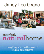 Imperfectly Natural Home: Everything You Need to Know to Create a Health, Natural Home - Grace, Janey Lee