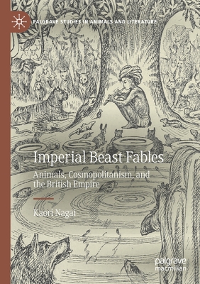 Imperial Beast Fables: Animals, Cosmopolitanism, and the British Empire - Nagai, Kaori