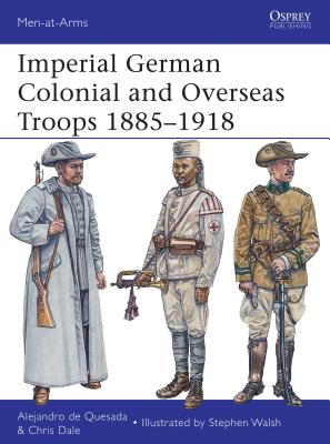 Imperial German Colonial and Overseas Troops 1885-1918 - Quesada, Alejandro De, and Dale, Chris