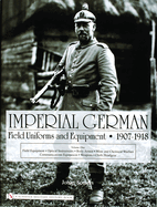 Imperial German Field Uniforms and Equipment 1907-1918, Volume 1: Field Equipment, Optical Instruments, Body Armor, Mine and Chemical Warfare, Communications Equipment, Weapons, Cloth Headgear
