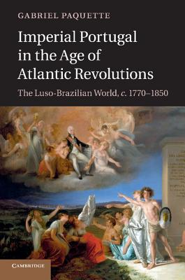 Imperial Portugal in the Age of Atlantic Revolutions: The Luso-Brazilian World, c.1770-1850 - Paquette, Gabriel