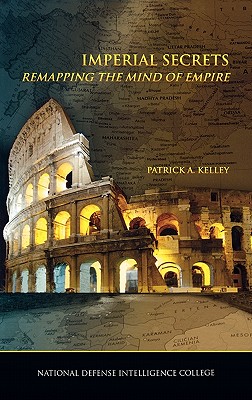 Imperial Secrets: Remapping the Mind of Empire - Kelley, Patrick A, and National Defense Intelligence College, and Swenson, Russel (Editor)